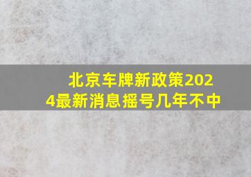 北京车牌新政策2024最新消息摇号几年不中