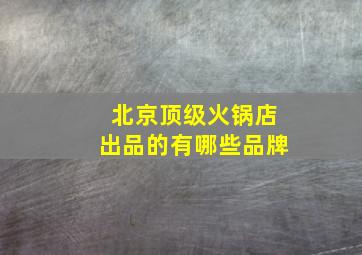 北京顶级火锅店出品的有哪些品牌