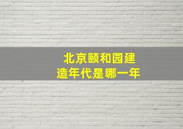 北京颐和园建造年代是哪一年