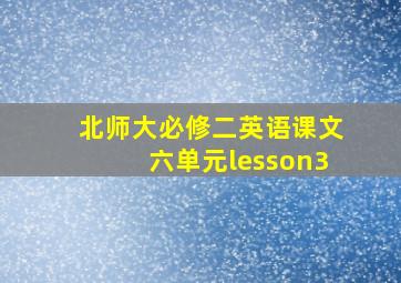 北师大必修二英语课文六单元lesson3