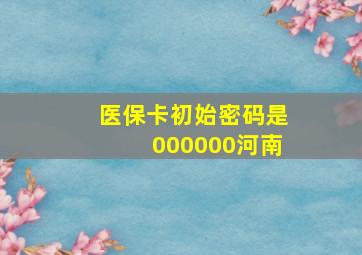 医保卡初始密码是000000河南