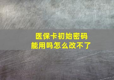 医保卡初始密码能用吗怎么改不了