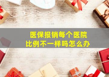 医保报销每个医院比例不一样吗怎么办