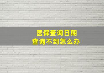 医保查询日期查询不到怎么办