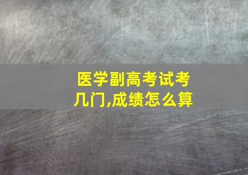 医学副高考试考几门,成绩怎么算