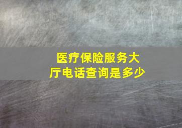 医疗保险服务大厅电话查询是多少