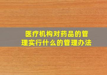 医疗机构对药品的管理实行什么的管理办法