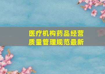 医疗机构药品经营质量管理规范最新