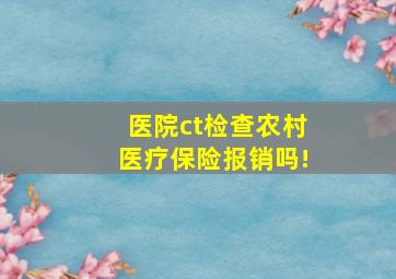 医院ct检查农村医疗保险报销吗!