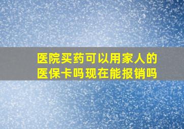 医院买药可以用家人的医保卡吗现在能报销吗