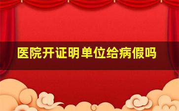 医院开证明单位给病假吗