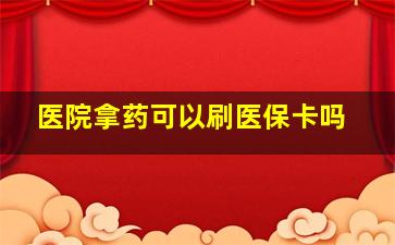 医院拿药可以刷医保卡吗