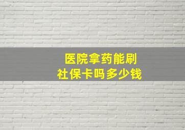 医院拿药能刷社保卡吗多少钱