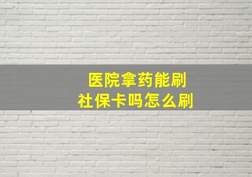 医院拿药能刷社保卡吗怎么刷