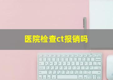 医院检查ct报销吗