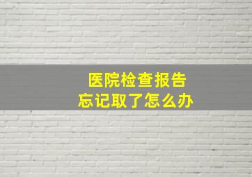 医院检查报告忘记取了怎么办