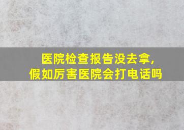 医院检查报告没去拿,假如厉害医院会打电话吗