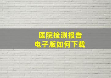 医院检测报告电子版如何下载