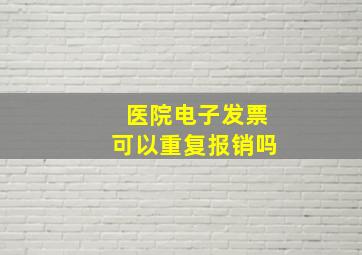 医院电子发票可以重复报销吗