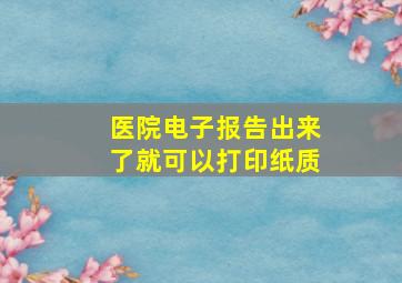 医院电子报告出来了就可以打印纸质