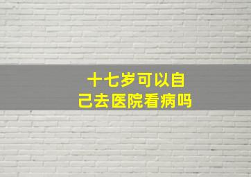 十七岁可以自己去医院看病吗