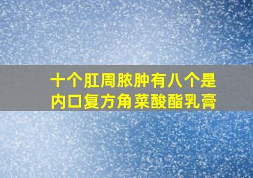 十个肛周脓肿有八个是内口复方角菜酸酯乳膏