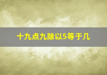 十九点九除以5等于几