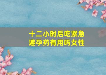 十二小时后吃紧急避孕药有用吗女性