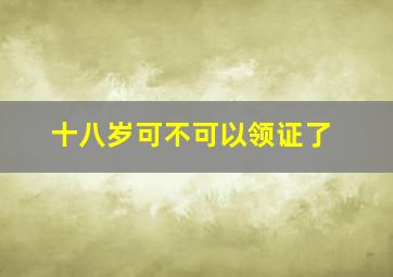 十八岁可不可以领证了