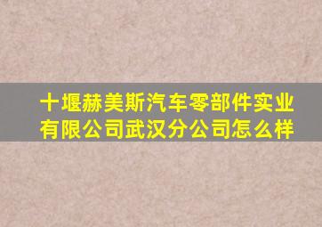 十堰赫美斯汽车零部件实业有限公司武汉分公司怎么样