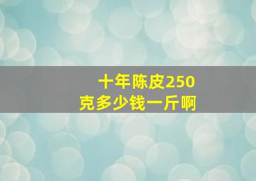 十年陈皮250克多少钱一斤啊