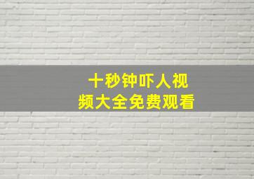 十秒钟吓人视频大全免费观看