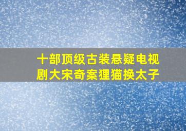 十部顶级古装悬疑电视剧大宋奇案狸猫换太子