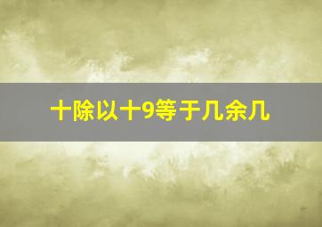 十除以十9等于几余几