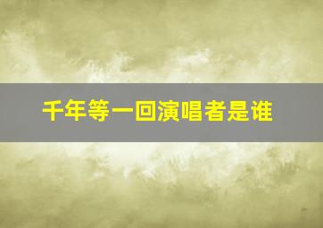 千年等一回演唱者是谁