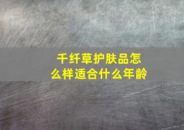 千纤草护肤品怎么样适合什么年龄