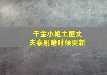 千金小姐土匪丈夫泰剧啥时候更新