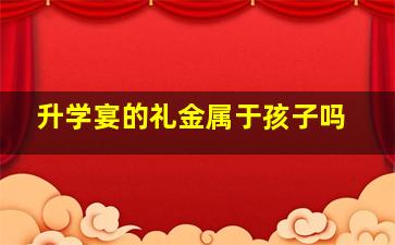 升学宴的礼金属于孩子吗