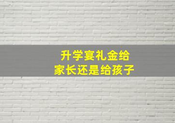 升学宴礼金给家长还是给孩子