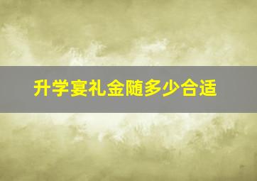 升学宴礼金随多少合适