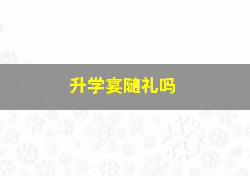 升学宴随礼吗