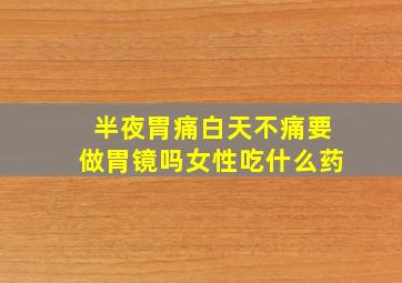 半夜胃痛白天不痛要做胃镜吗女性吃什么药