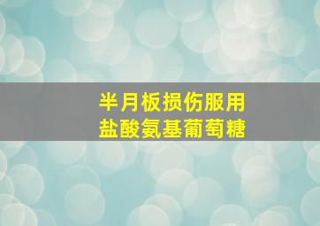 半月板损伤服用盐酸氨基葡萄糖