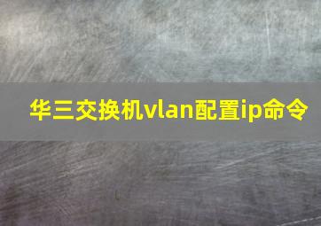 华三交换机vlan配置ip命令