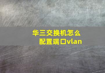 华三交换机怎么配置端口vlan