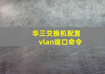 华三交换机配置vlan端口命令