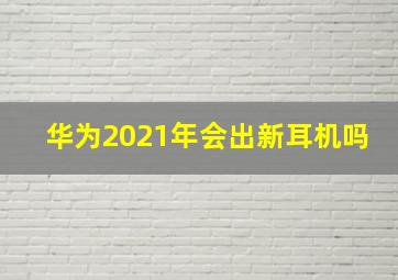 华为2021年会出新耳机吗