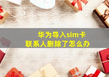 华为导入sim卡联系人删除了怎么办