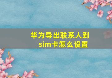 华为导出联系人到sim卡怎么设置