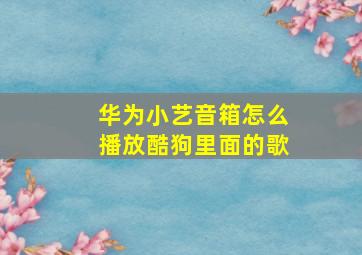 华为小艺音箱怎么播放酷狗里面的歌